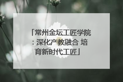 常州金坛工匠学院：深化产教融合 培育新时代工匠