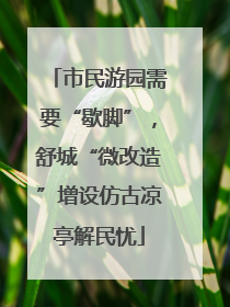 市民游园需要“歇脚”，舒城“微改造”增设仿古凉亭解民忧