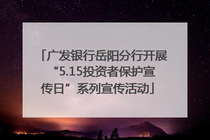 广发银行岳阳分行开展“5.15投资者保护宣传日”系列宣传活动