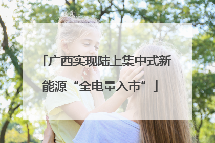 广西实现陆上集中式新能源“全电量入市”