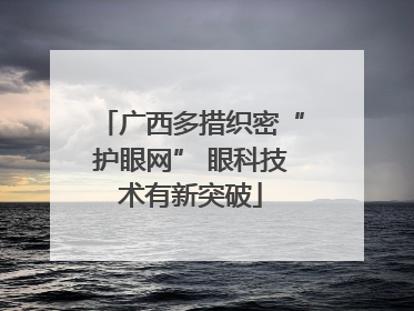 广西多措织密“护眼网” 眼科技术有新突破