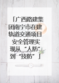 广西路建集团南宁市在建轨道交通项目 安全管理实现从“人防”到“技防”