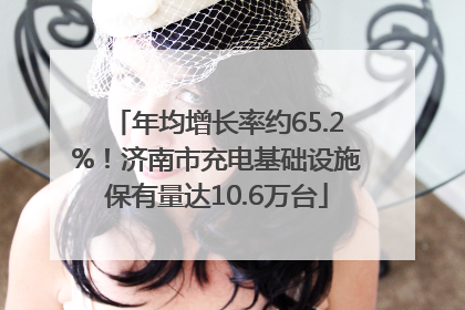 年均增长率约65.2%！济南市充电基础设施保有量达10.6万台