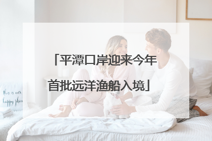 平潭口岸迎来今年首批远洋渔船入境
