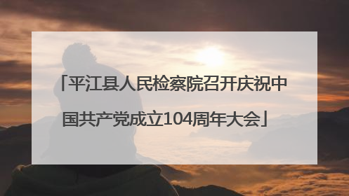 平江县人民检察院召开庆祝中国共产党成立104周年大会