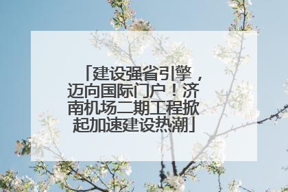 建设强省引擎，迈向国际门户！济南机场二期工程掀起加速建设热潮