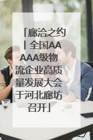 廊洽之约丨全国AAAAA级物流企业高质量发展大会于河北廊坊召开