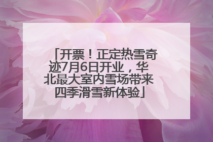 开票！正定热雪奇迹7月6日开业，华北最大室内雪场带来四季滑雪新体验
