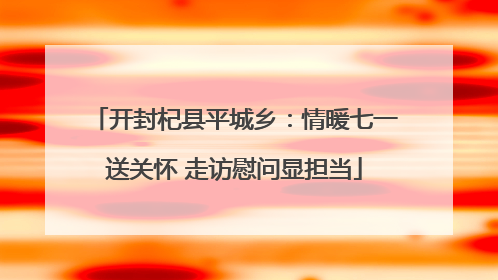 开封杞县平城乡：情暖七一送关怀 走访慰问显担当