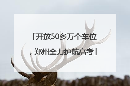 开放50多万个车位，郑州全力护航高考