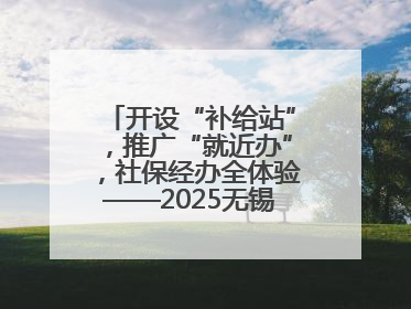 开设“补给站”，推广“就近办”，社保经办全体验——2025无锡“社保开放月”活动开启