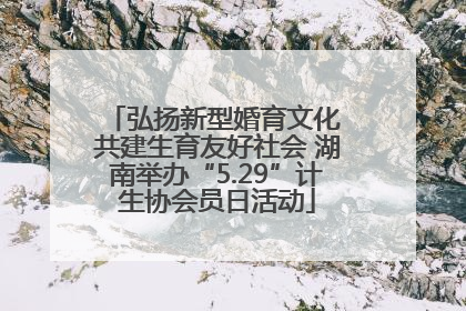 弘扬新型婚育文化 共建生育友好社会 湖南举办“5.29”计生协会员日活动