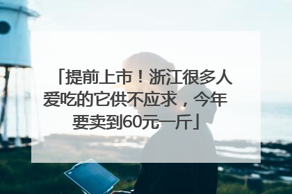 提前上市！浙江很多人爱吃的它供不应求，今年要卖到60元一斤