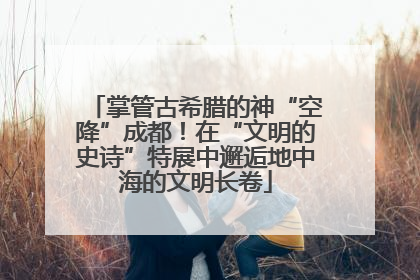 掌管古希腊的神“空降”成都！在“文明的史诗”特展中邂逅地中海的文明长卷