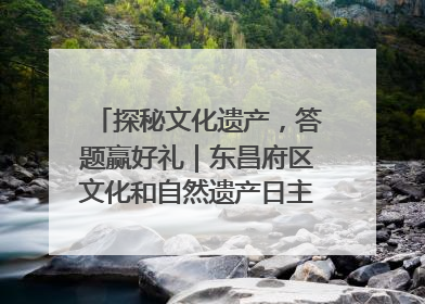 探秘文化遗产，答题赢好礼｜东昌府区文化和自然遗产日主题活动来袭！