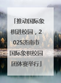 推动国际象棋进校园，2025济南市国际象棋校园团体赛举行