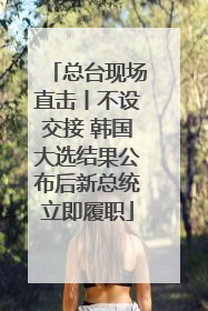 总台现场直击丨不设交接 韩国大选结果公布后新总统立即履职