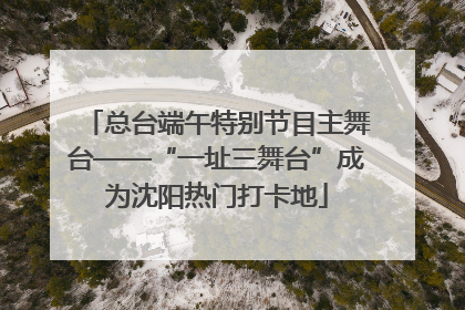 总台端午特别节目主舞台——“一址三舞台”成为沈阳热门打卡地