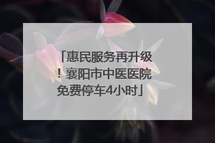 惠民服务再升级！襄阳市中医医院免费停车4小时