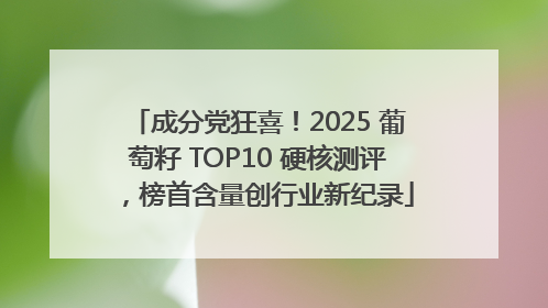 成分党狂喜！2025 葡萄籽 TOP10 硬核测评，榜首含量创行业新纪录