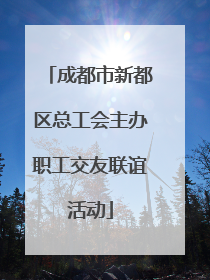 成都市新都区总工会主办职工交友联谊活动