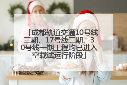 成都轨道交通10号线三期、17号线二期、30号线一期工程均已进入空载试运行阶段