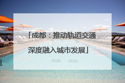 成都：推动轨道交通深度融入城市发展