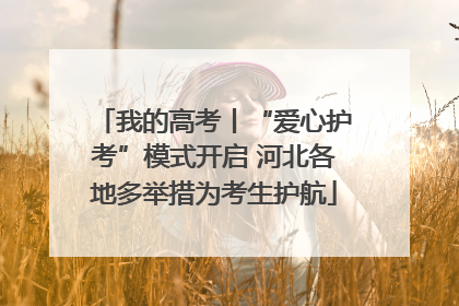 我的高考丨“爱心护考”模式开启 河北各地多举措为考生护航