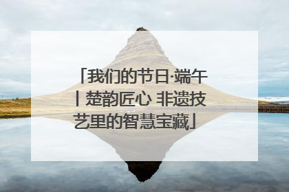 我们的节日·端午丨楚韵匠心 非遗技艺里的智慧宝藏