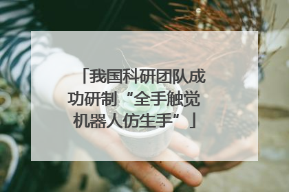 我国科研团队成功研制“全手触觉机器人仿生手”