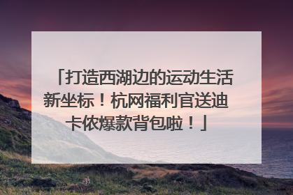 打造西湖边的运动生活新坐标！杭网福利官送迪卡侬爆款背包啦！