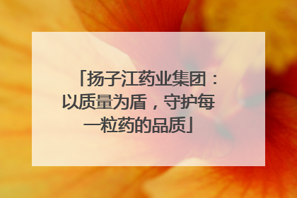 扬子江药业集团：以质量为盾，守护每一粒药的品质