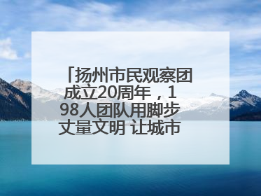 扬州市民观察团成立20周年，198人团队用脚步丈量文明 让城市更有温度