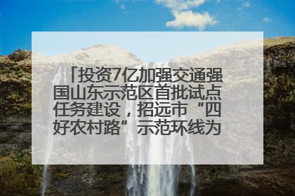 投资7亿加强交通强国山东示范区首批试点任务建设，招远市“四好农村路”示范环线为乡村振兴“开路”