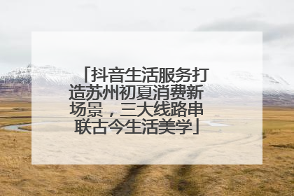 抖音生活服务打造苏州初夏消费新场景，三大线路串联古今生活美学