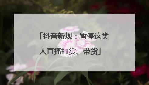 抖音新规：暂停这类人直播打赏、带货