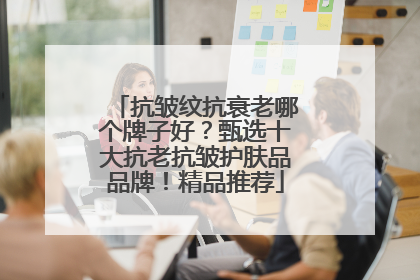抗皱纹抗衰老哪个牌子好？甄选十大抗老抗皱护肤品品牌！精品推荐