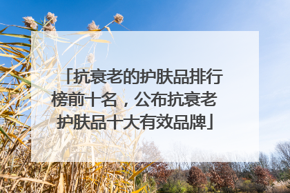 抗衰老的护肤品排行榜前十名，公布抗衰老护肤品十大有效品牌