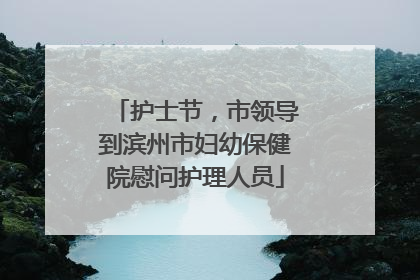 护士节，市领导到滨州市妇幼保健院慰问护理人员