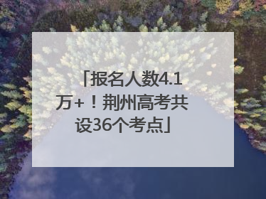 报名人数4.1万+！荆州高考共设36个考点