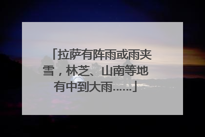 拉萨有阵雨或雨夹雪，林芝、山南等地有中到大雨……