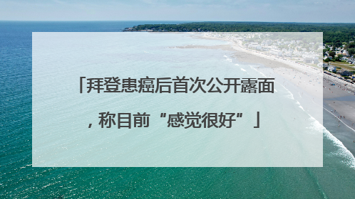 拜登患癌后首次公开露面，称目前“感觉很好”