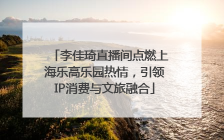 李佳琦直播间点燃上海乐高乐园热情，引领IP消费与文旅融合