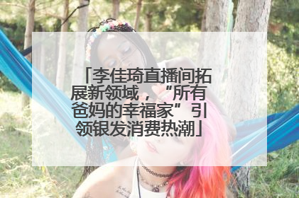 李佳琦直播间拓展新领域，“所有爸妈的幸福家”引领银发消费热潮