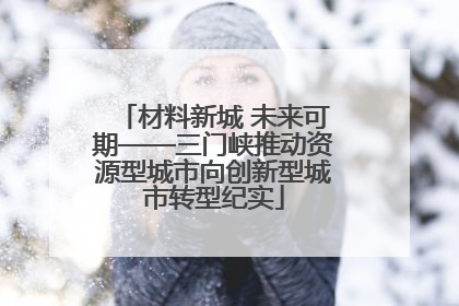 材料新城 未来可期——三门峡推动资源型城市向创新型城市转型纪实