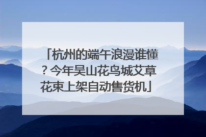 杭州的端午浪漫谁懂？今年吴山花鸟城艾草花束上架自动售货机