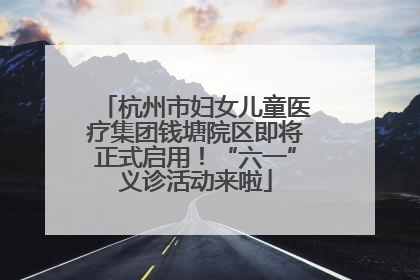 杭州市妇女儿童医疗集团钱塘院区即将正式启用！“六一”义诊活动来啦