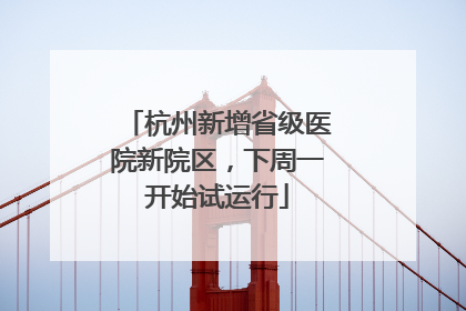 杭州新增省级医院新院区，下周一开始试运行