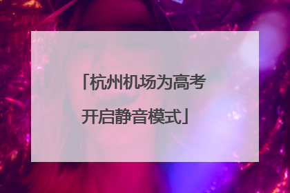 杭州机场为高考开启静音模式