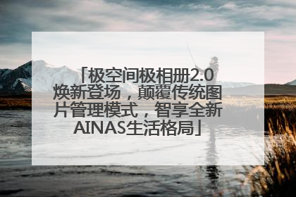 极空间极相册2.0焕新登场，颠覆传统图片管理模式，智享全新AINAS生活格局
